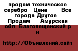 продам техническое серебро › Цена ­ 1 - Все города Другое » Продам   . Амурская обл.,Благовещенский р-н